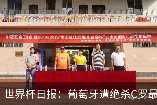 世界杯日报：葡萄牙遭绝杀C罗最后一舞 多国效仿美国上诉红黄牌