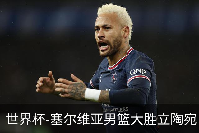 世界杯-塞尔维亚男篮大胜立陶宛 率先晋级四强