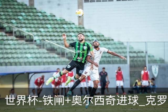 世界杯-铁闸+奥尔西奇进球 克罗地亚2-1夺季军