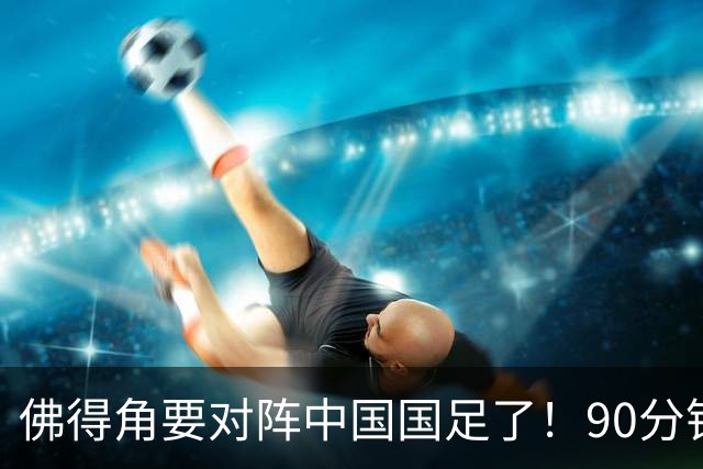 佛得角要对阵中国国足了！90分钟逼平3个世界杯冠军，梅西：他们好像总是多出一人