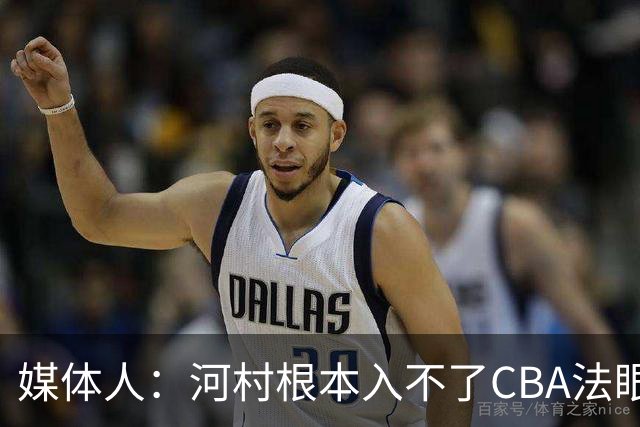 媒体人：河村根本入不了CBA法眼 除非有球队像签JCole那样搞噱头