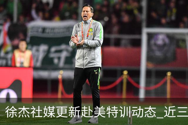 徐杰社媒更新赴美特训动态 近三次入选男篮集训均无缘正规大名单