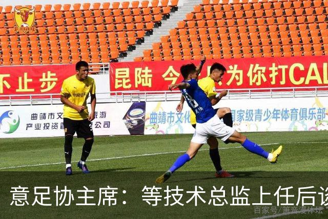 意足协主席：等技术总监上任后谈国家队新主帅，一切在一周内确定