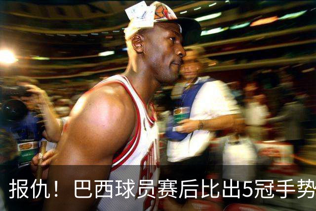 报仇！巴西球员赛后比出5冠手势 回击盐贝健人轻视言论