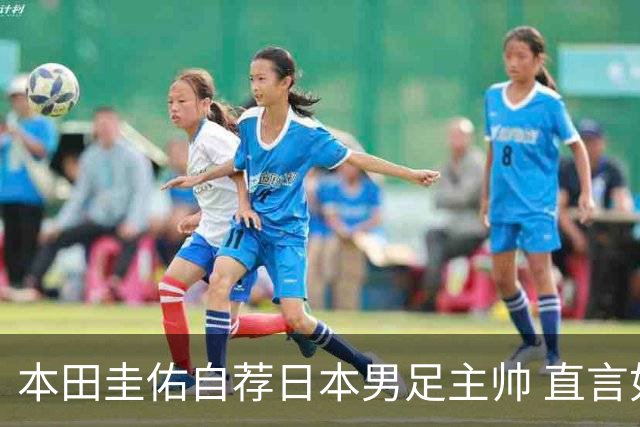 本田圭佑自荐日本男足主帅 直言如果输掉亚洲杯就下课