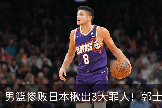 男篮惨败日本揪出3大罪人！郭士强刚愎自用：高诗岩赵继伟拖后腿