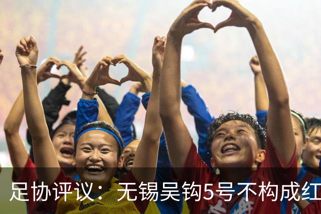 足协评议：无锡吴钩5号不构成红牌；漏判山西崇德荣海16号红牌
